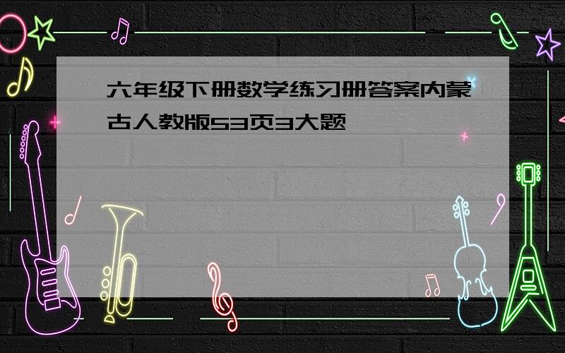 六年级下册数学练习册答案内蒙古人教版53页3大题