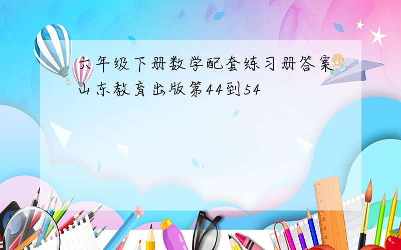 六年级下册数学配套练习册答案山东教育出版第44到54