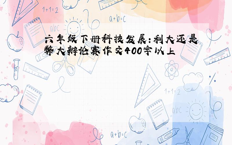 六年级下册科技发展:利大还是弊大辩论赛作文400字以上