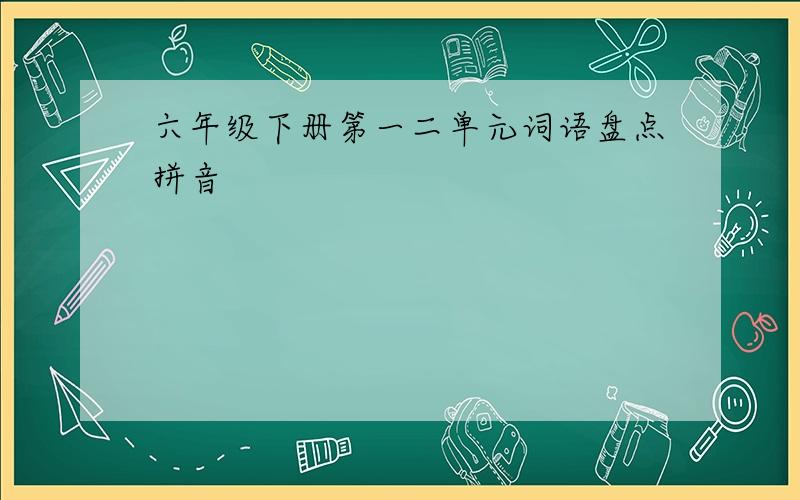 六年级下册第一二单元词语盘点拼音