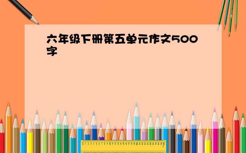 六年级下册第五单元作文500字