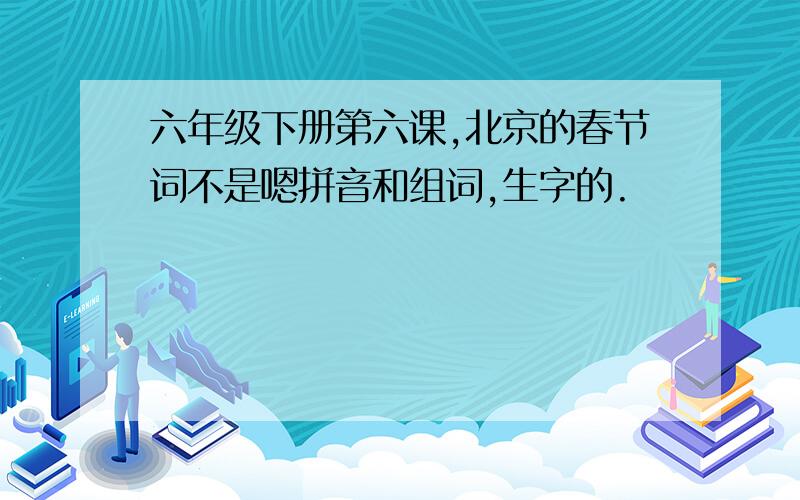 六年级下册第六课,北京的春节词不是嗯拼音和组词,生字的.