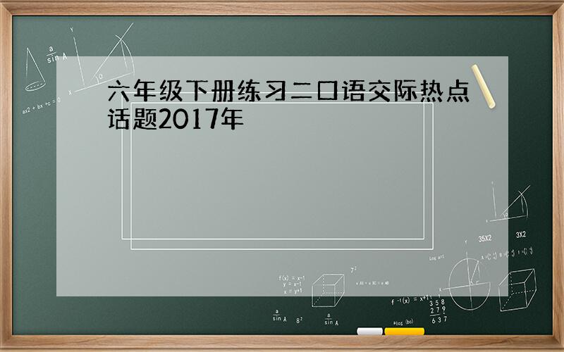 六年级下册练习二口语交际热点话题2017年