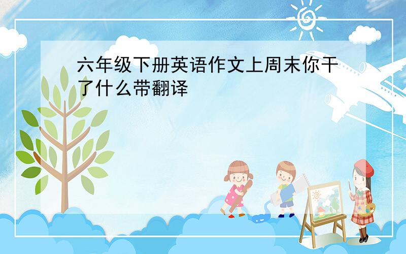 六年级下册英语作文上周末你干了什么带翻译