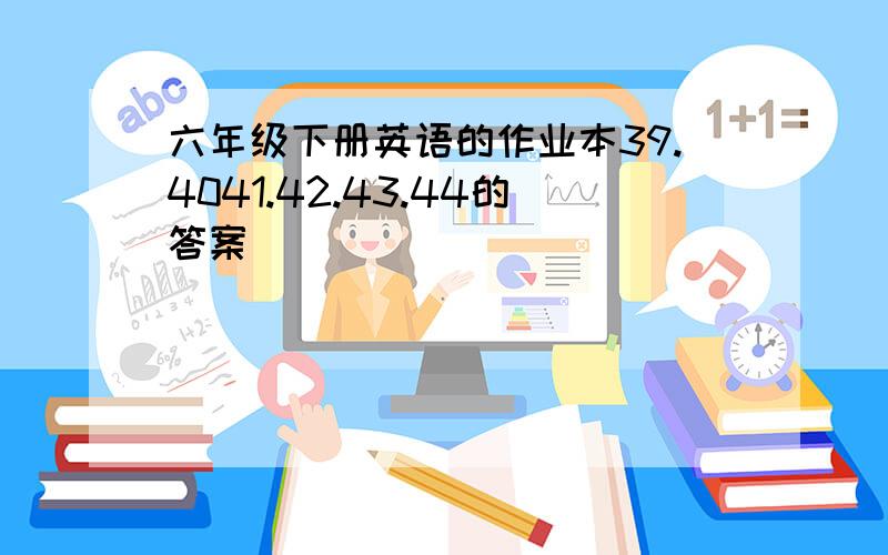 六年级下册英语的作业本39.4041.42.43.44的答案