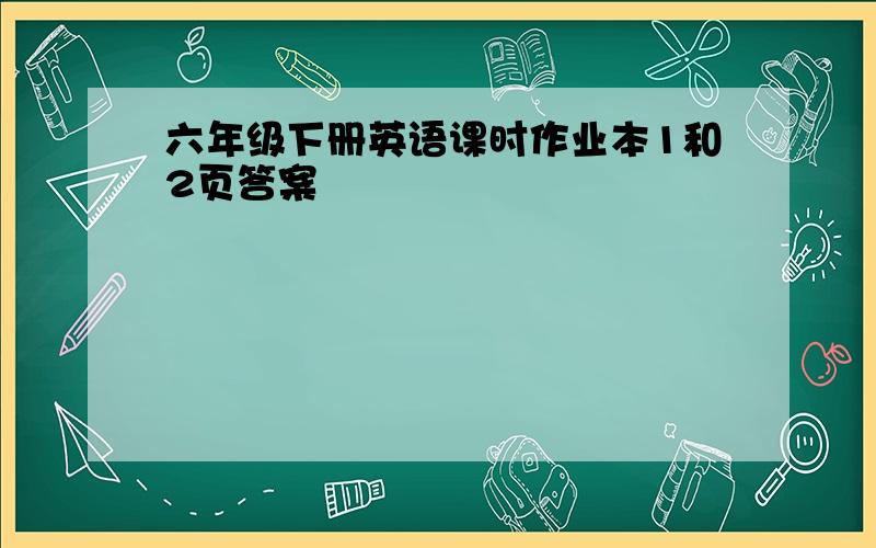 六年级下册英语课时作业本1和2页答案