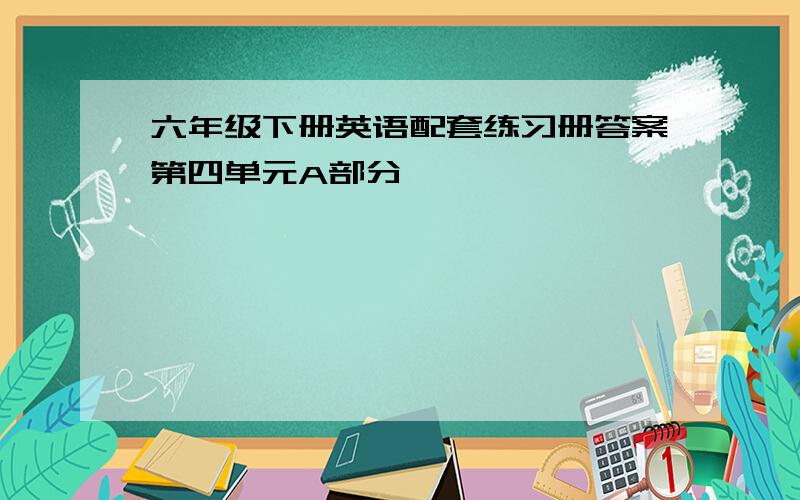 六年级下册英语配套练习册答案第四单元A部分