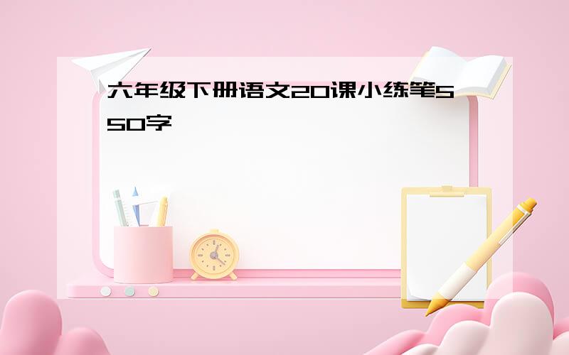 六年级下册语文20课小练笔550字