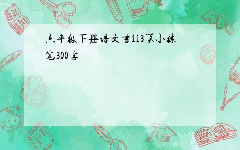 六年级下册语文书113页小练笔300字