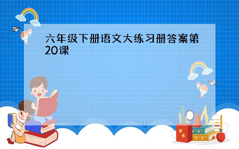 六年级下册语文大练习册答案第20课