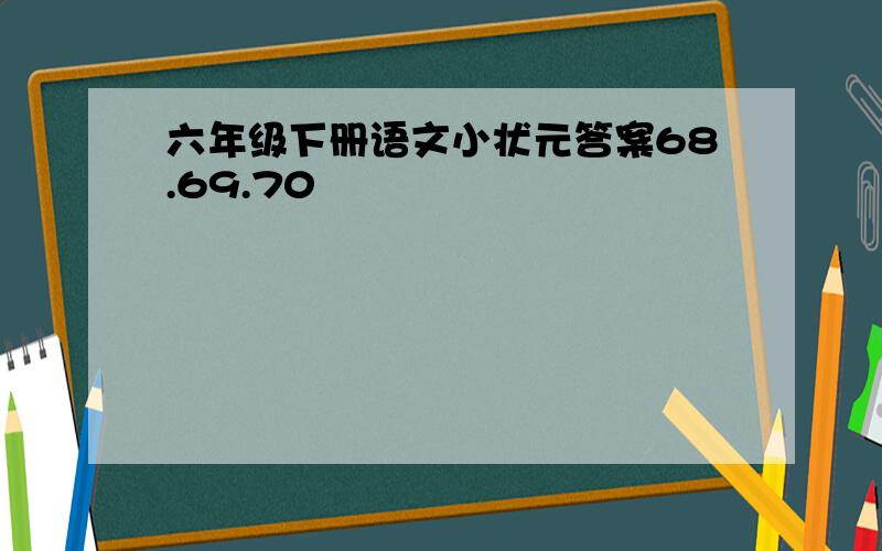 六年级下册语文小状元答案68.69.70