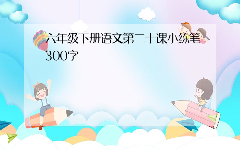 六年级下册语文第二十课小练笔300字