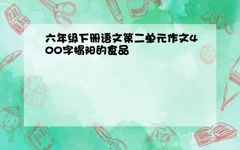 六年级下册语文第二单元作文400字揭阳的食品