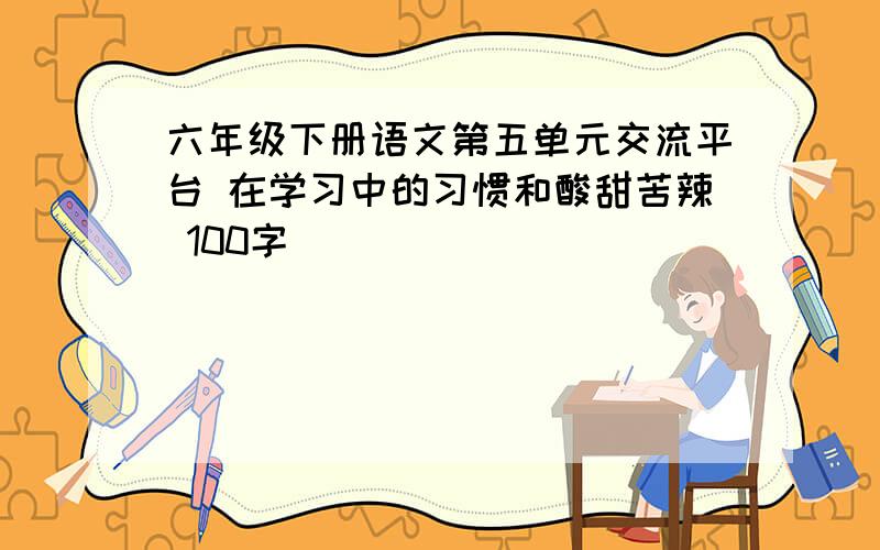 六年级下册语文第五单元交流平台 在学习中的习惯和酸甜苦辣 100字