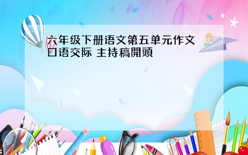 六年级下册语文第五单元作文 口语交际 主持稿開頭