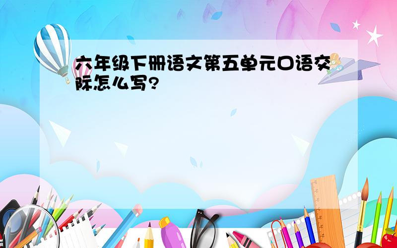 六年级下册语文第五单元口语交际怎么写?