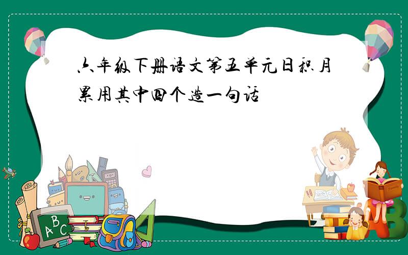 六年级下册语文第五单元日积月累用其中四个造一句话