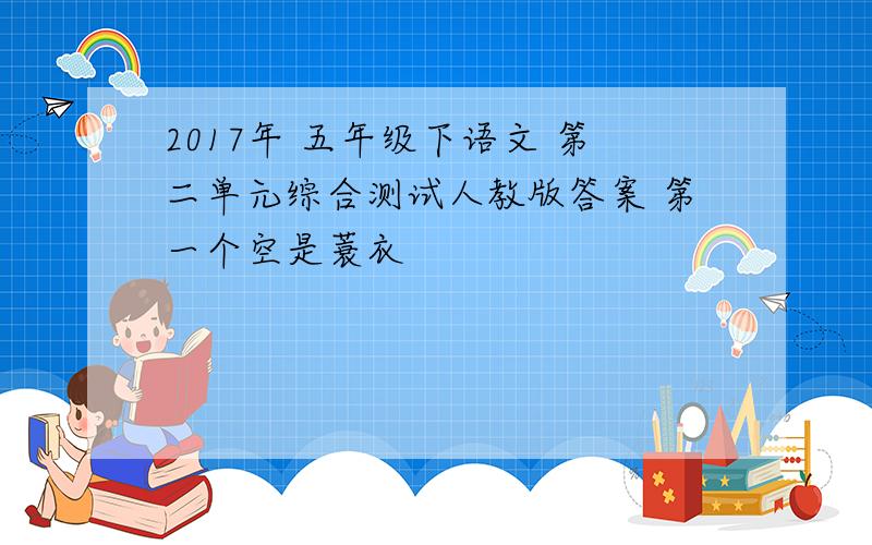 2017年 五年级下语文 第二单元综合测试人教版答案 第一个空是蓑衣