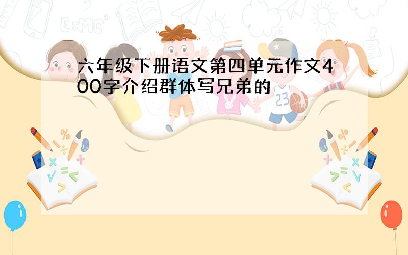 六年级下册语文第四单元作文400字介绍群体写兄弟的