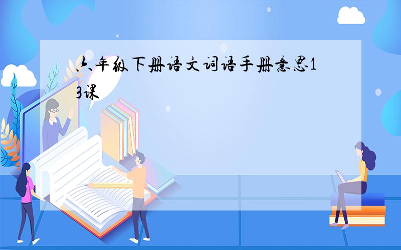 六年级下册语文词语手册意思13课