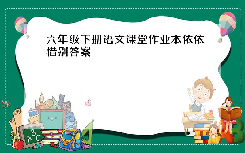 六年级下册语文课堂作业本依依惜别答案