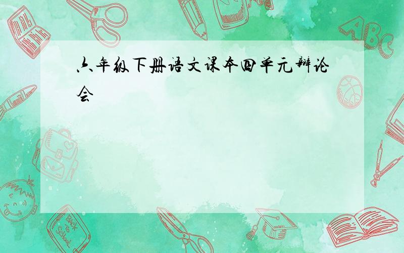 六年级下册语文课本四单元辩论会