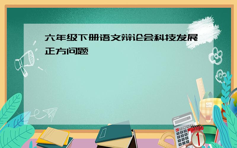 六年级下册语文辩论会科技发展正方问题