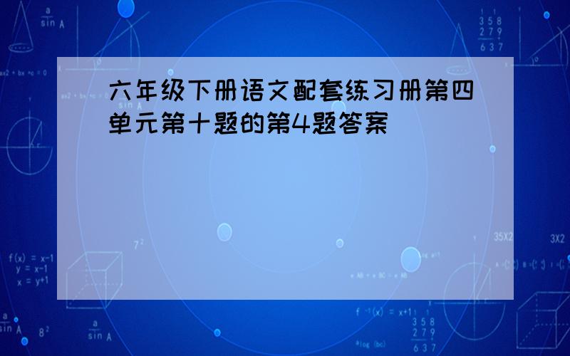 六年级下册语文配套练习册第四单元第十题的第4题答案