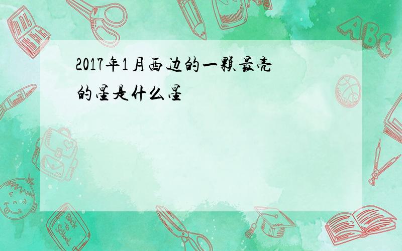 2017年1月西边的一颗最亮的星是什么星