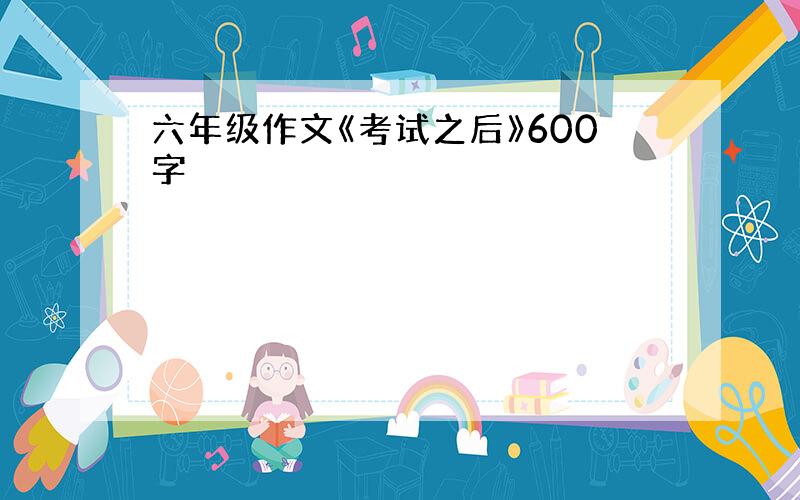 六年级作文《考试之后》600字