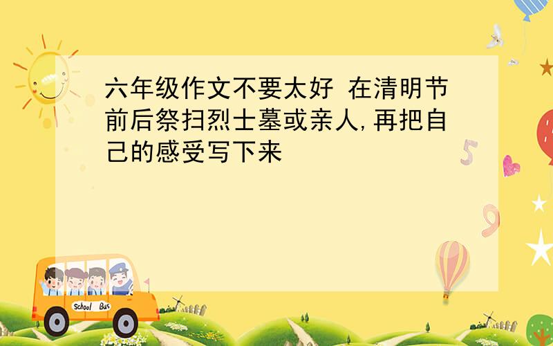 六年级作文不要太好 在清明节前后祭扫烈士墓或亲人,再把自己的感受写下来