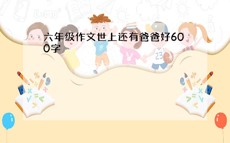 六年级作文世上还有爸爸好600字