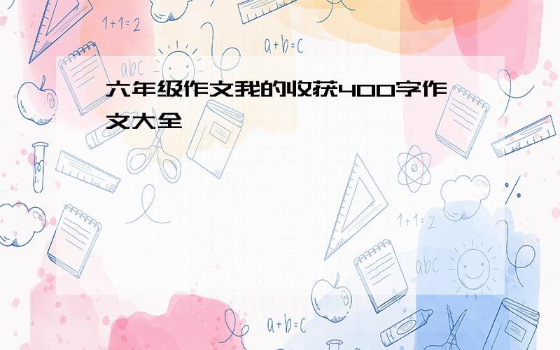 六年级作文我的收获400字作文大全