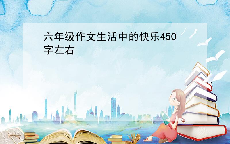 六年级作文生活中的快乐450字左右