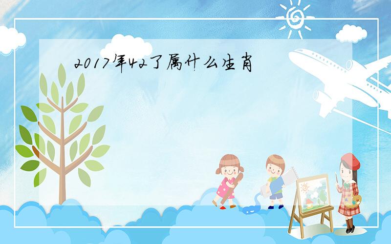 2017年42了属什么生肖