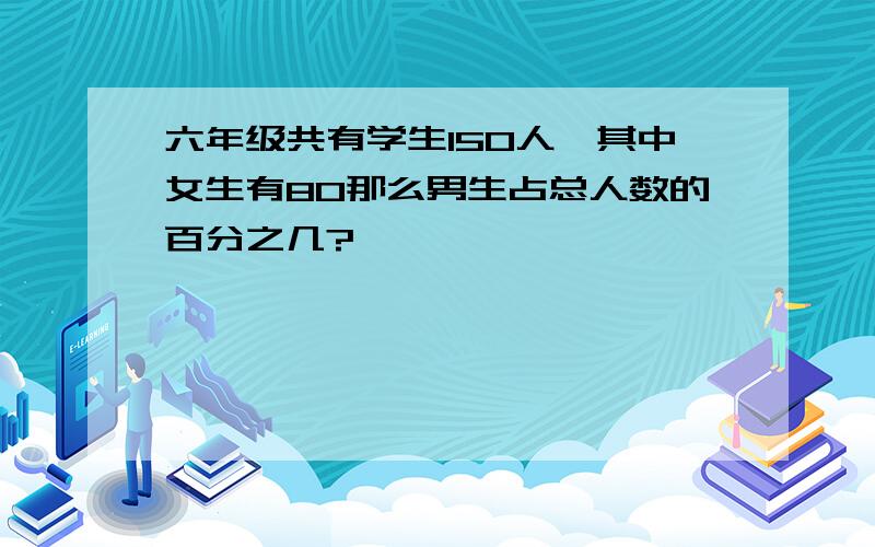 六年级共有学生150人,其中女生有80那么男生占总人数的百分之几?