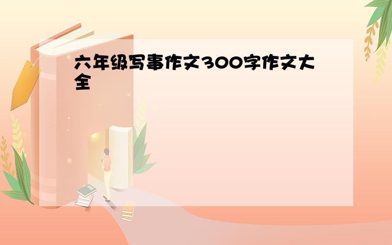 六年级写事作文300字作文大全