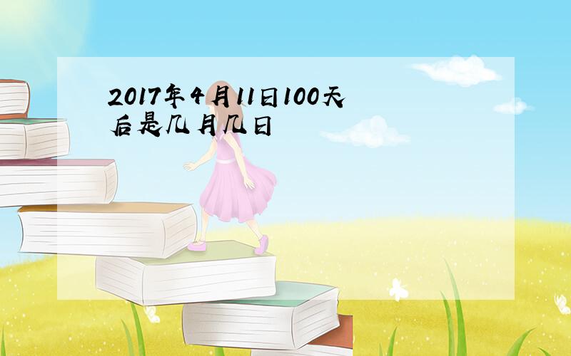 2017年4月11日100天后是几月几日