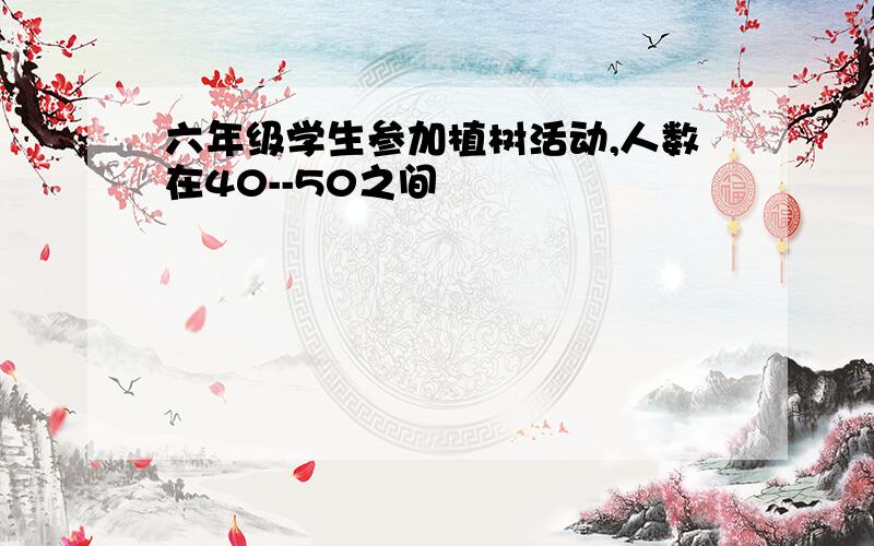 六年级学生参加植树活动,人数在40--50之间