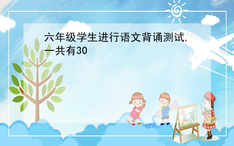 六年级学生进行语文背诵测试,一共有30