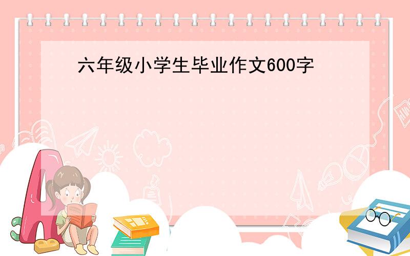 六年级小学生毕业作文600字