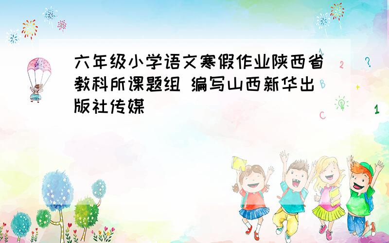 六年级小学语文寒假作业陕西省教科所课题组 编写山西新华出版社传媒