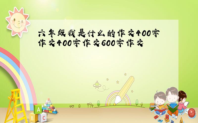 六年级我是什么的作文400字作文400字作文600字作文