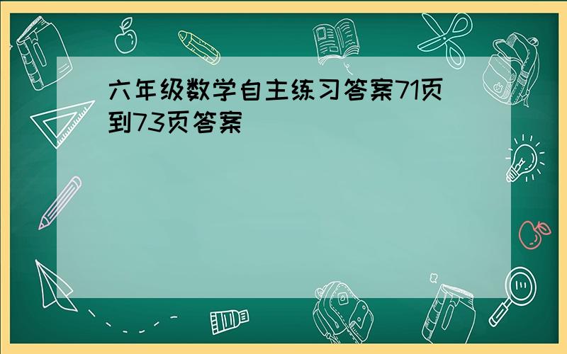 六年级数学自主练习答案71页到73页答案