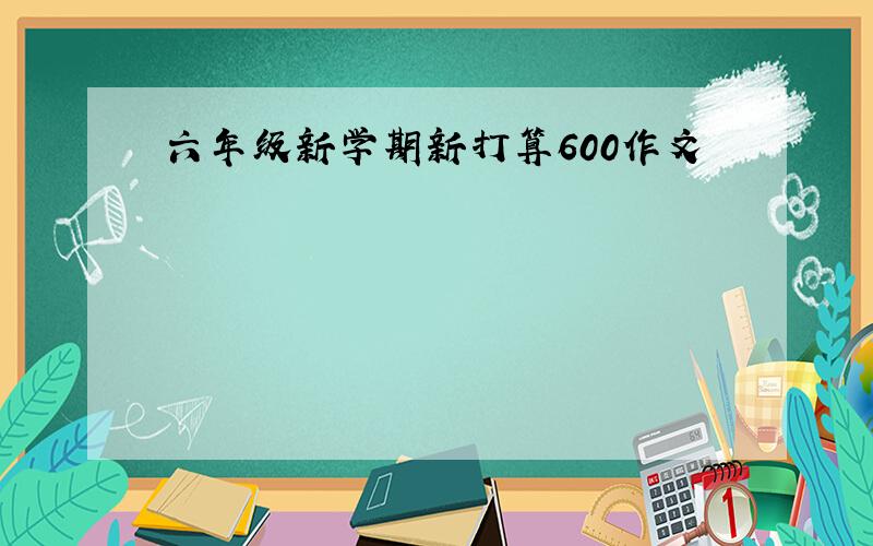 六年级新学期新打算600作文