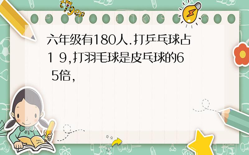 六年级有180人.打乒乓球占1 9,打羽毛球是皮乓球的6 5倍,