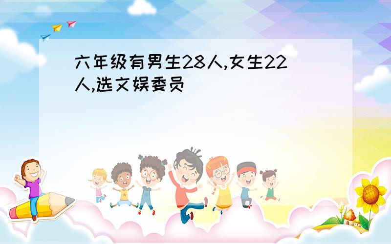 六年级有男生28人,女生22人,选文娱委员