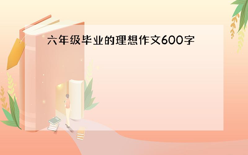 六年级毕业的理想作文600字