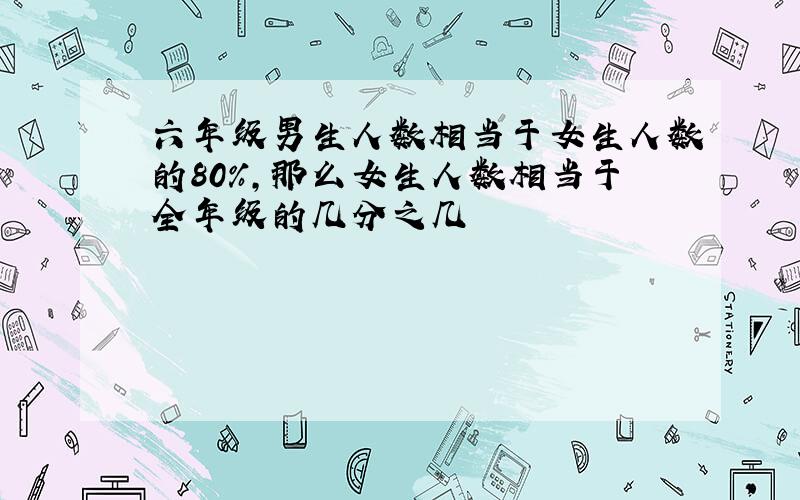 六年级男生人数相当于女生人数的80%,那么女生人数相当于全年级的几分之几