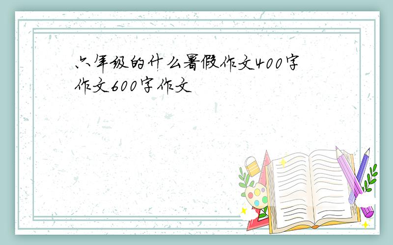 六年级的什么暑假作文400字作文600字作文